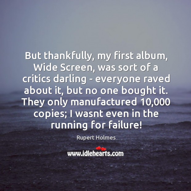 But thankfully, my first album, Wide Screen, was sort of a critics Image