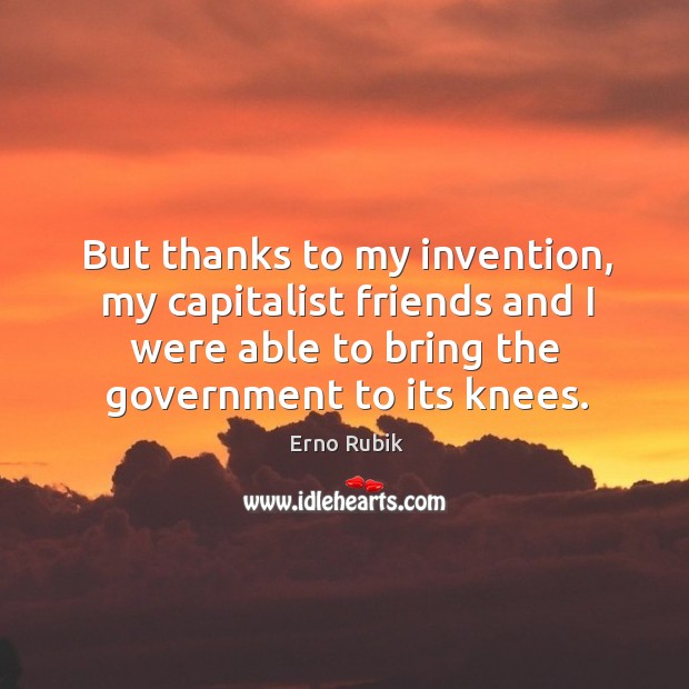 But thanks to my invention, my capitalist friends and I were able to bring the government to its knees. Erno Rubik Picture Quote