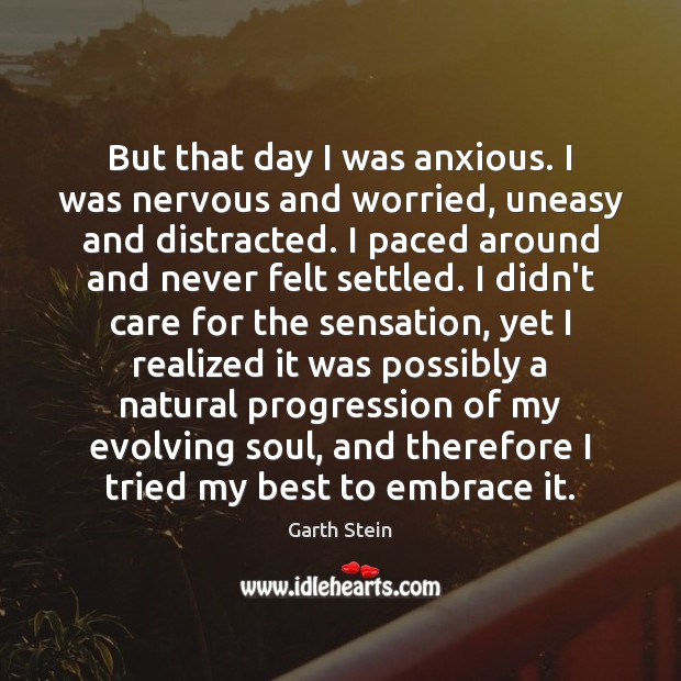 But that day I was anxious. I was nervous and worried, uneasy Garth Stein Picture Quote