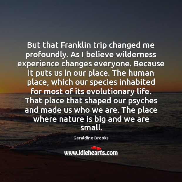 But that Franklin trip changed me profoundly. As I believe wilderness experience Geraldine Brooks Picture Quote
