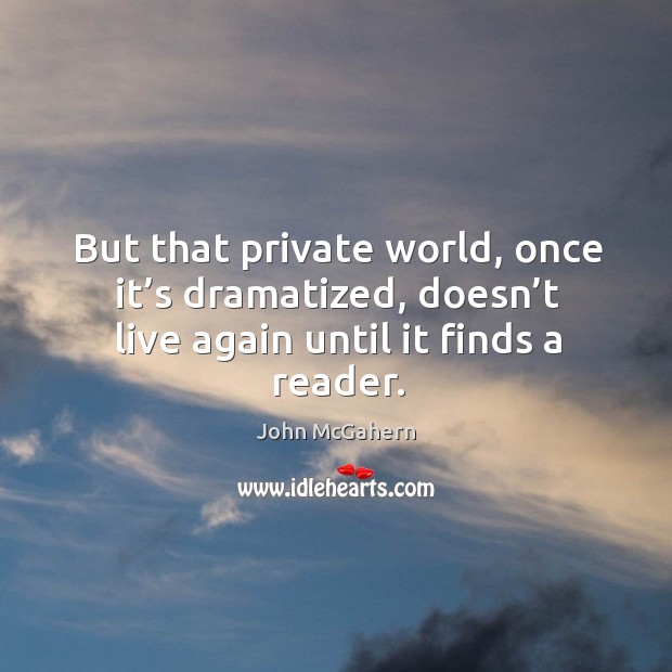 But that private world, once it’s dramatized, doesn’t live again until it finds a reader. John McGahern Picture Quote