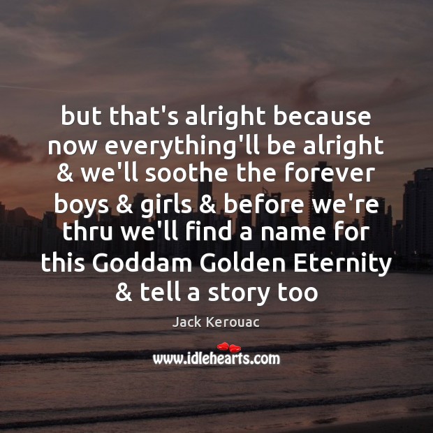 But that’s alright because now everything’ll be alright & we’ll soothe the forever Jack Kerouac Picture Quote