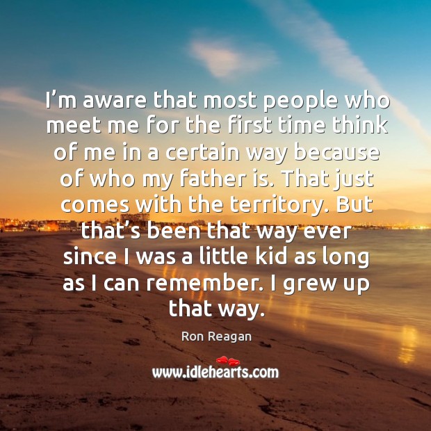 But that’s been that way ever since I was a little kid as long as I can remember. I grew up that way. Ron Reagan Picture Quote