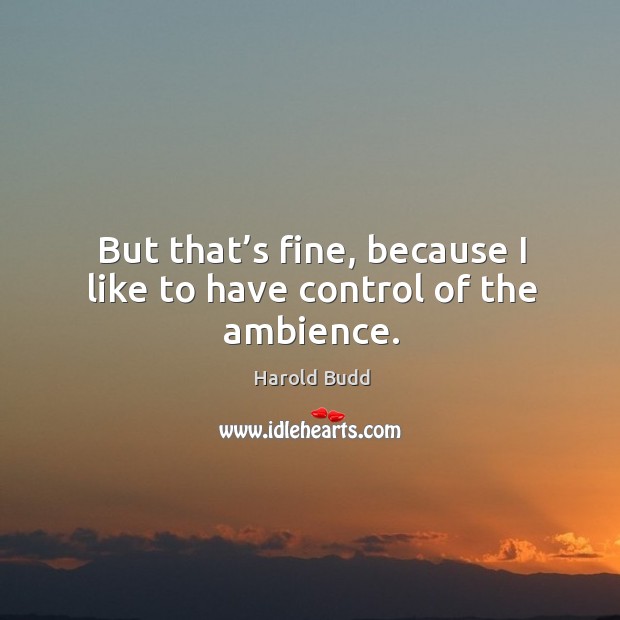 But that’s fine, because I like to have control of the ambience. Harold Budd Picture Quote