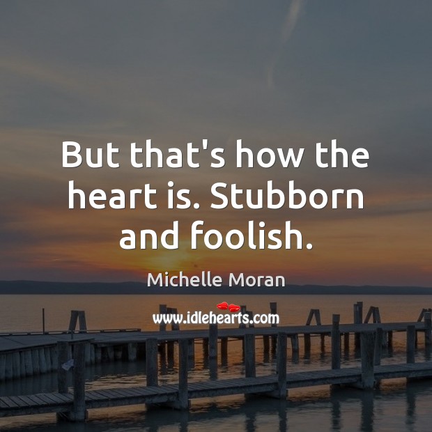 But that’s how the heart is. Stubborn and foolish. Michelle Moran Picture Quote