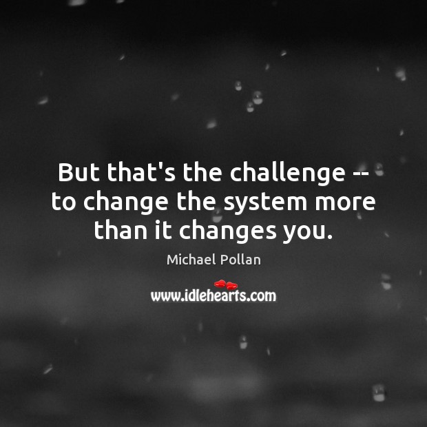 But that’s the challenge — to change the system more than it changes you. Michael Pollan Picture Quote