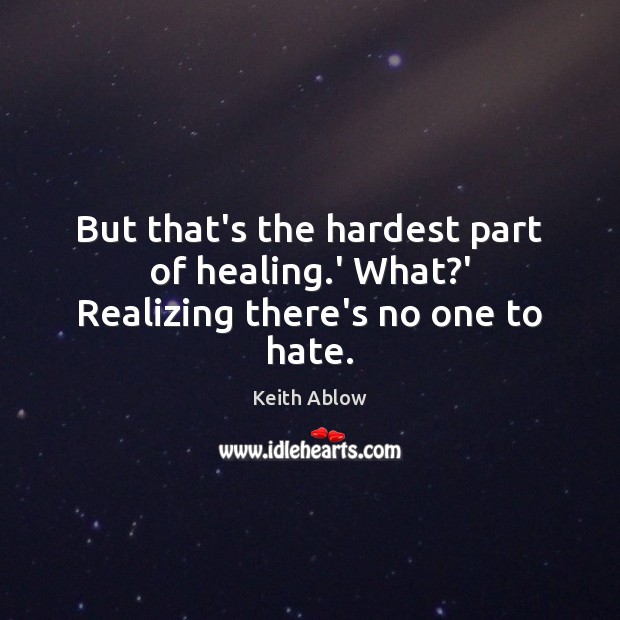 But that’s the hardest part of healing.’ What?’ Realizing there’s no one to hate. Keith Ablow Picture Quote
