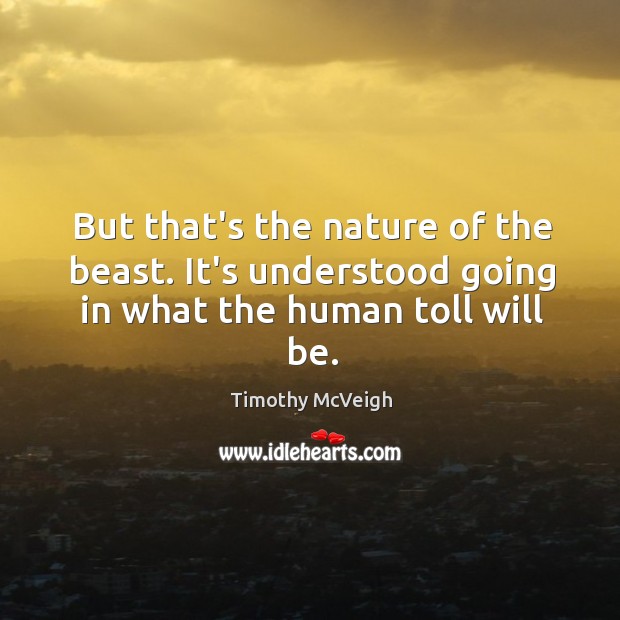 But that’s the nature of the beast. It’s understood going in what the human toll will be. Timothy McVeigh Picture Quote