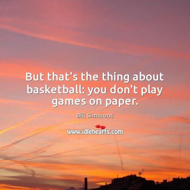 But that’s the thing about basketball: you don’t play games on paper. Bill Simmons Picture Quote