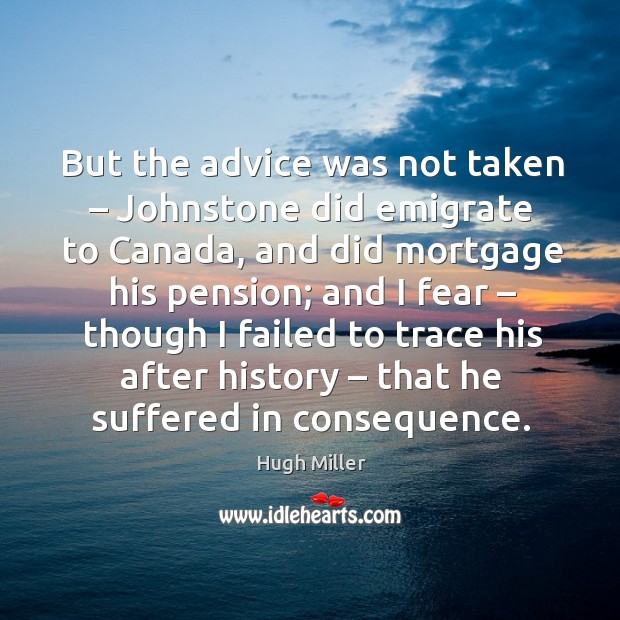 But the advice was not taken – johnstone did emigrate to canada Hugh Miller Picture Quote