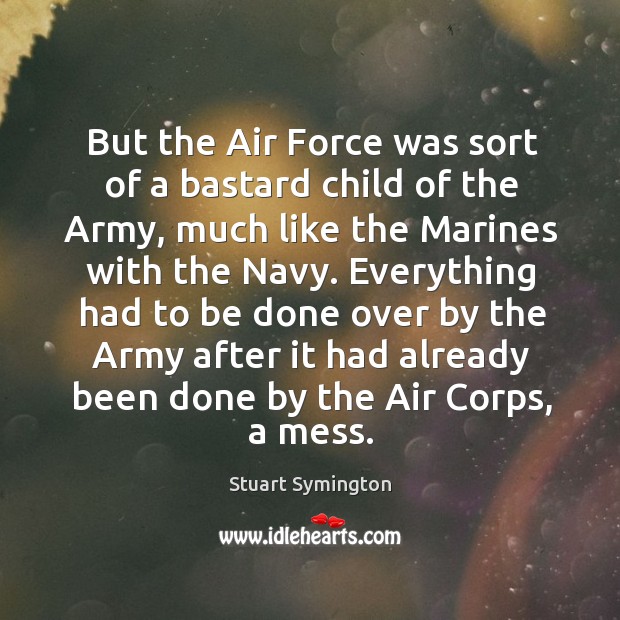But the air force was sort of a bastard child of the army Stuart Symington Picture Quote