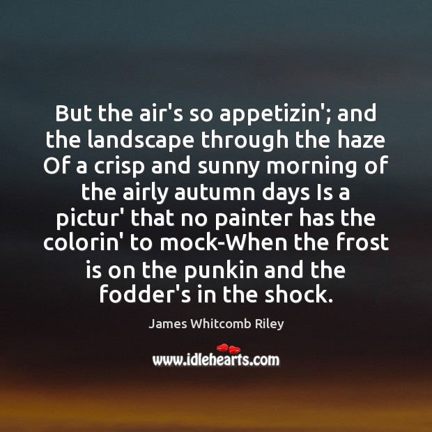 But the air’s so appetizin’; and the landscape through the haze Of James Whitcomb Riley Picture Quote