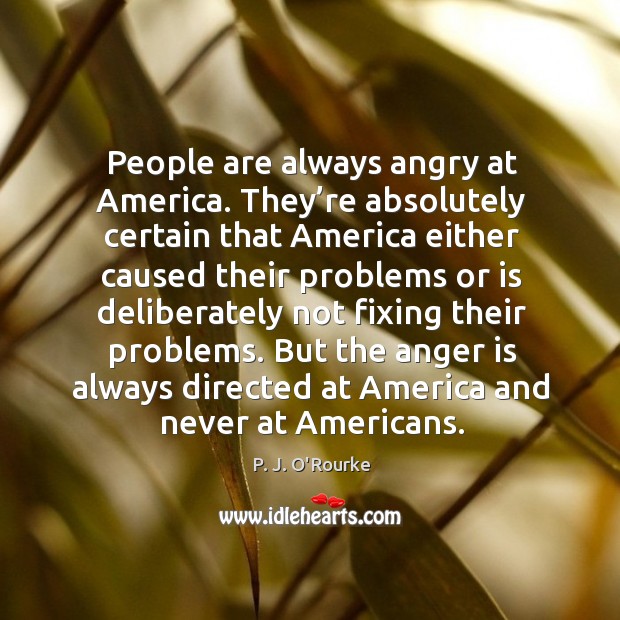 But the anger is always directed at america and never at americans. P. J. O’Rourke Picture Quote