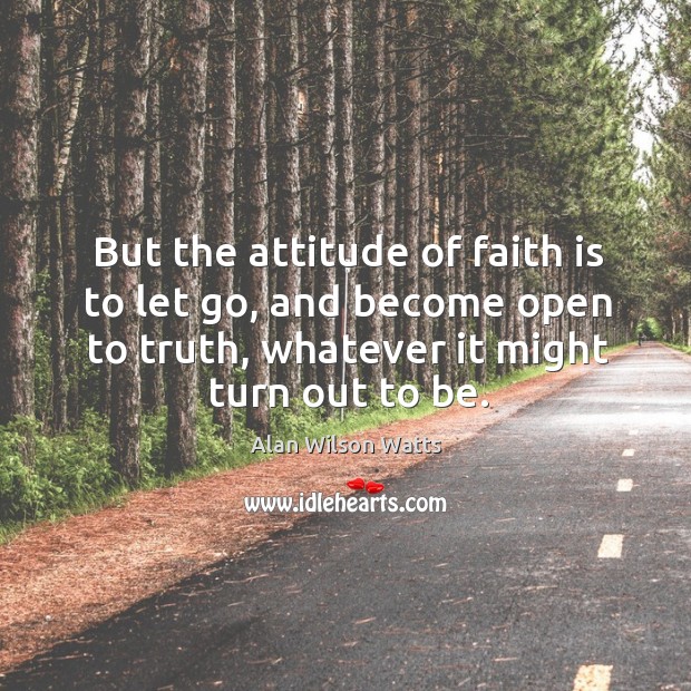 But the attitude of faith is to let go, and become open to truth, whatever it might turn out to be. Alan Wilson Watts Picture Quote