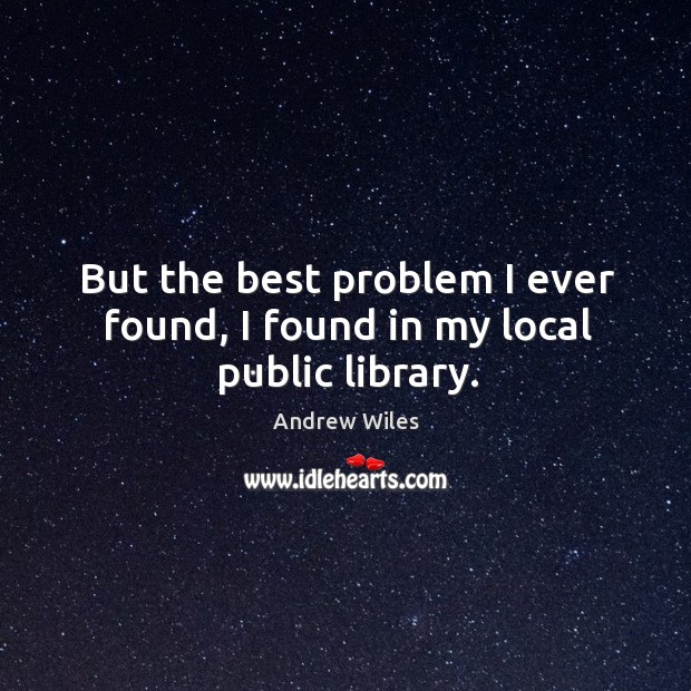 But the best problem I ever found, I found in my local public library. Andrew Wiles Picture Quote