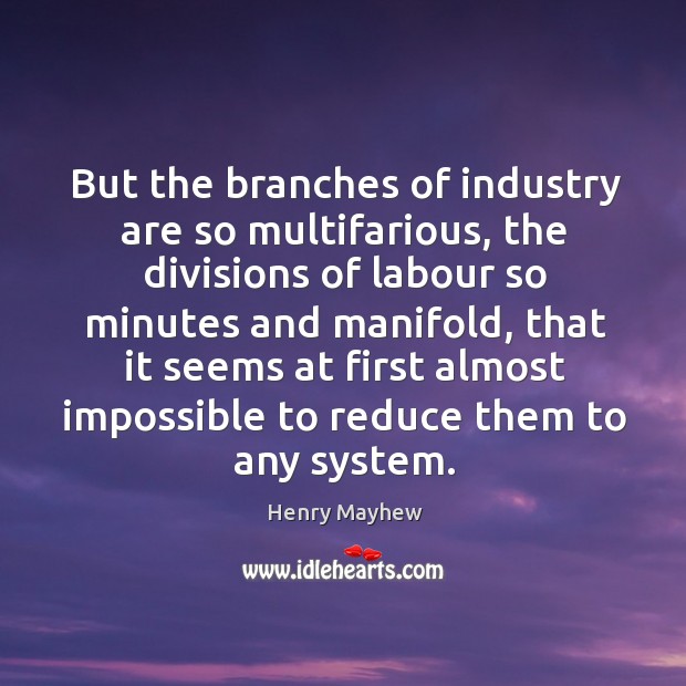 But the branches of industry are so multifarious, the divisions of labour so minutes and manifold Henry Mayhew Picture Quote