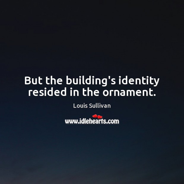 But the building’s identity resided in the ornament. Louis Sullivan Picture Quote