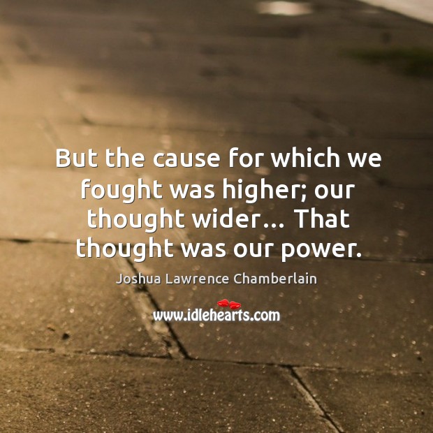 But the cause for which we fought was higher; our thought wider… that thought was our power. Joshua Lawrence Chamberlain Picture Quote