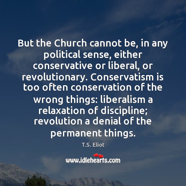 But the Church cannot be, in any political sense, either conservative or T.S. Eliot Picture Quote