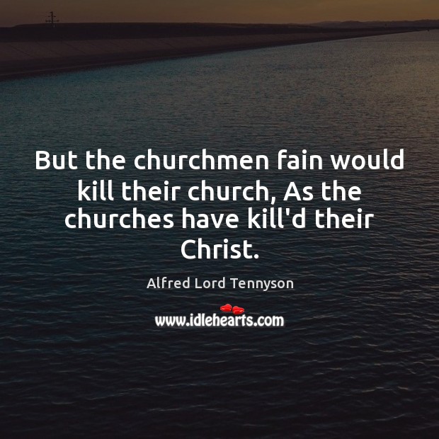But the churchmen fain would kill their church, As the churches have kill’d their Christ. Alfred Lord Tennyson Picture Quote
