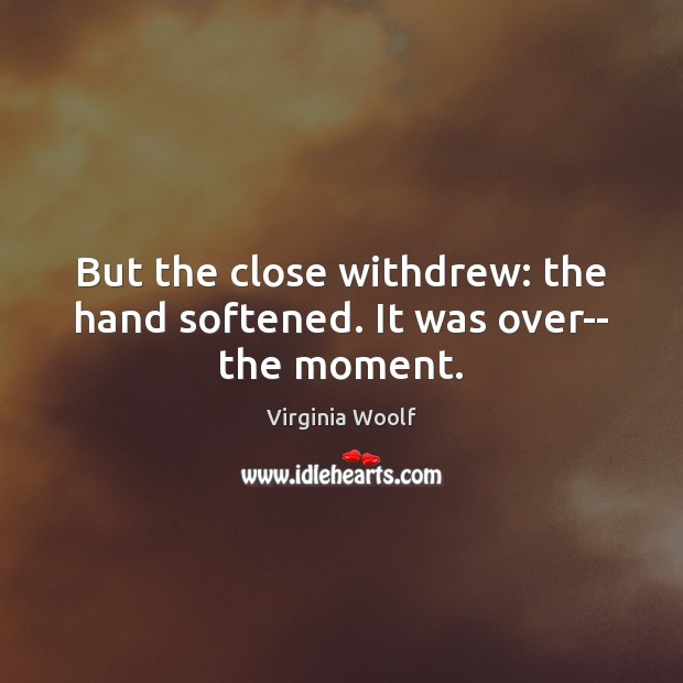 But the close withdrew: the hand softened. It was over– the moment. Virginia Woolf Picture Quote