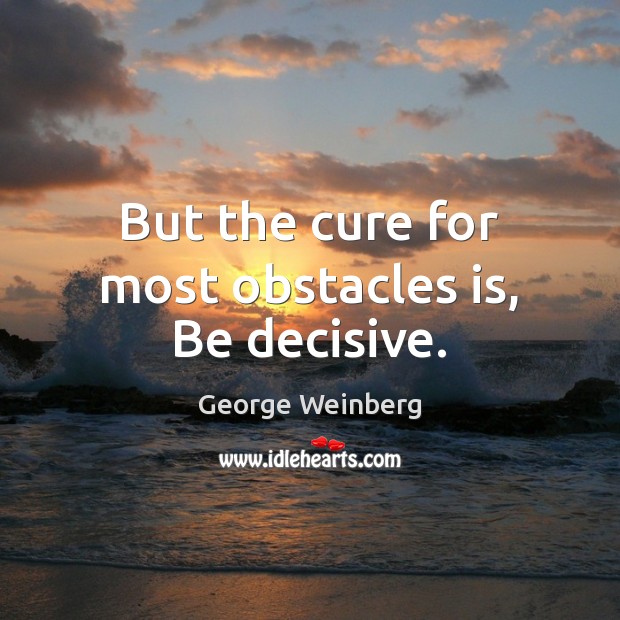 But the cure for most obstacles is, Be decisive. George Weinberg Picture Quote