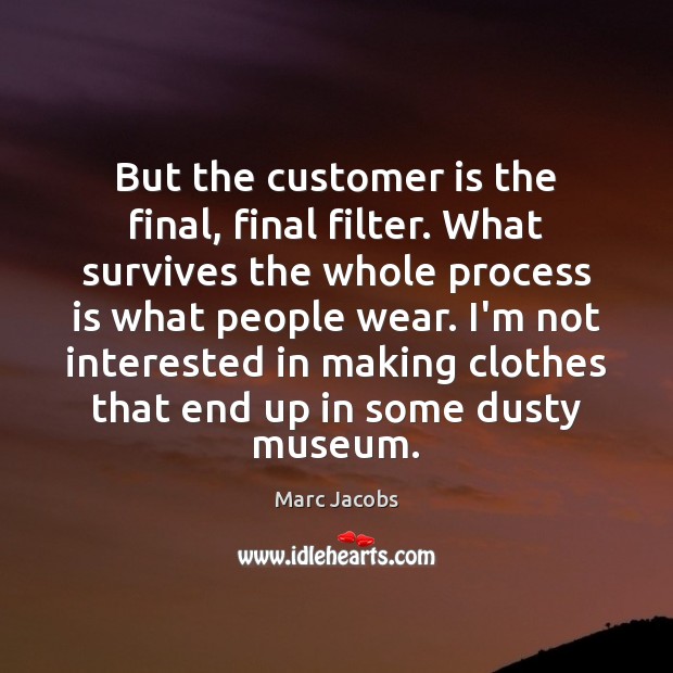 But the customer is the final, final filter. What survives the whole 