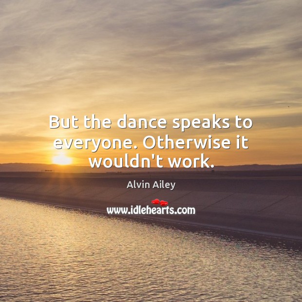 But the dance speaks to everyone. Otherwise it wouldn’t work. Alvin Ailey Picture Quote
