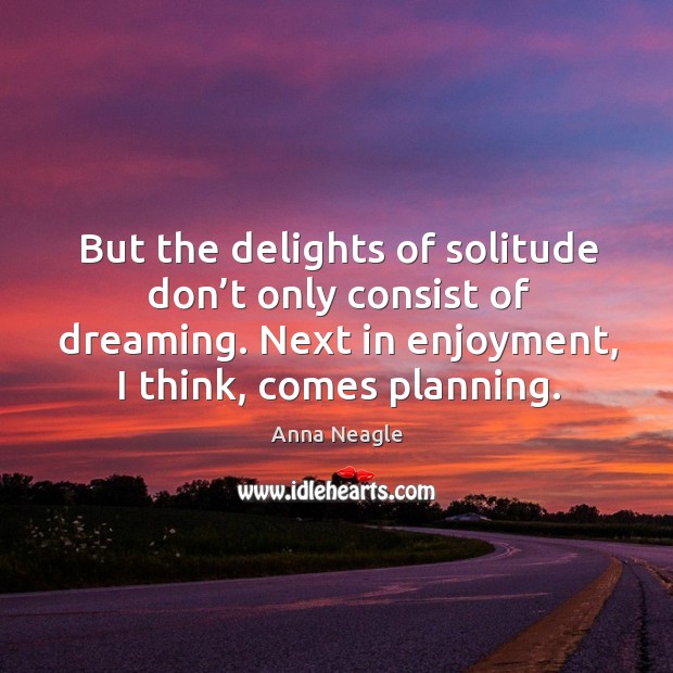 But the delights of solitude don’t only consist of dreaming. Next in enjoyment, I think, comes planning. Image