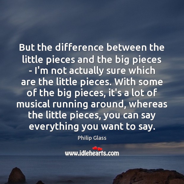 But the difference between the little pieces and the big pieces – Philip Glass Picture Quote