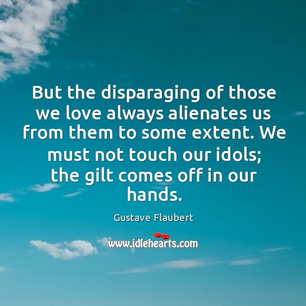 But the disparaging of those we love always alienates us from them to some extent. Gustave Flaubert Picture Quote