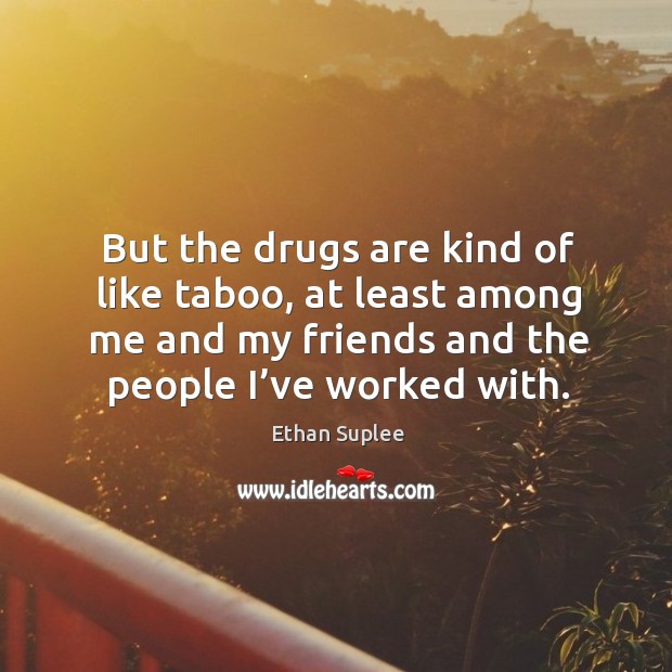 But the drugs are kind of like taboo, at least among me and my friends and the people I’ve worked with. Ethan Suplee Picture Quote