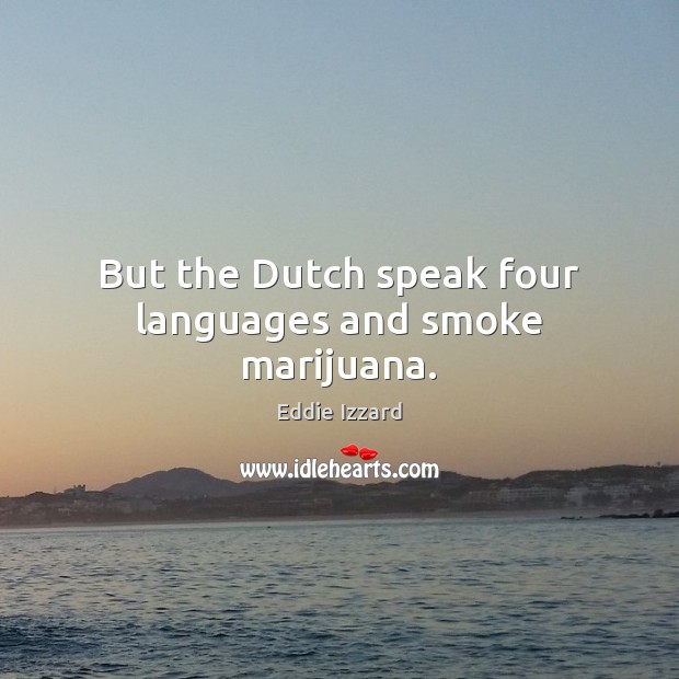 But the Dutch speak four languages and smoke marijuana. Eddie Izzard Picture Quote