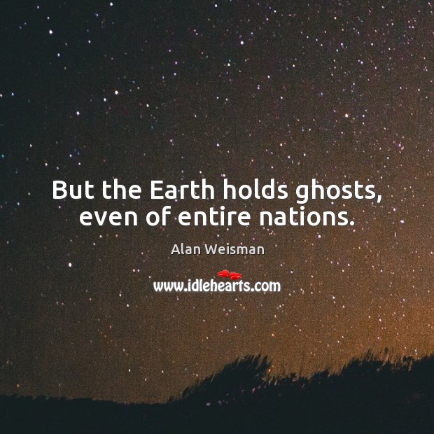 But the Earth holds ghosts, even of entire nations. Alan Weisman Picture Quote