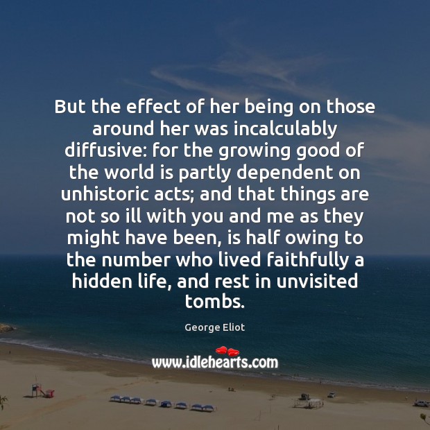 But the effect of her being on those around her was incalculably George Eliot Picture Quote