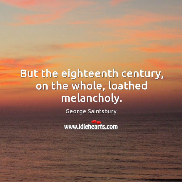 But the eighteenth century, on the whole, loathed melancholy. George Saintsbury Picture Quote