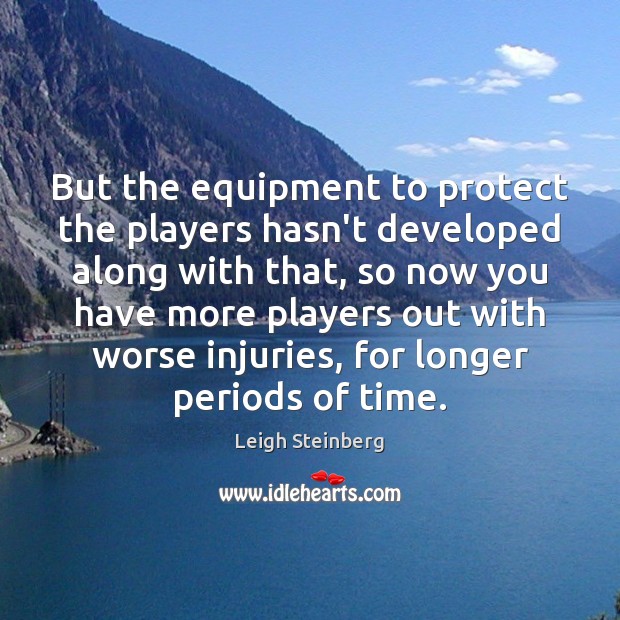 But the equipment to protect the players hasn’t developed along with that, Leigh Steinberg Picture Quote