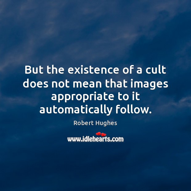 But the existence of a cult does not mean that images appropriate Robert Hughes Picture Quote