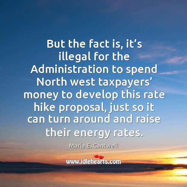 But the fact is, it’s illegal for the administration to spend north west taxpayers’ Maria E. Cantwell Picture Quote
