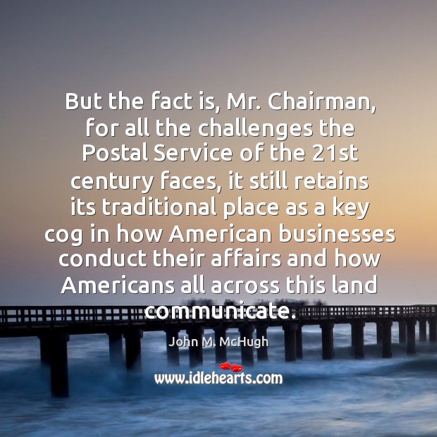 But the fact is, mr. Chairman, for all the challenges the postal service of the 21st century faces John M. McHugh Picture Quote