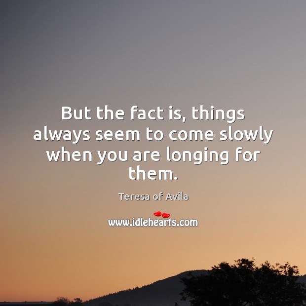 But the fact is, things always seem to come slowly when you are longing for them. Teresa of Avila Picture Quote
