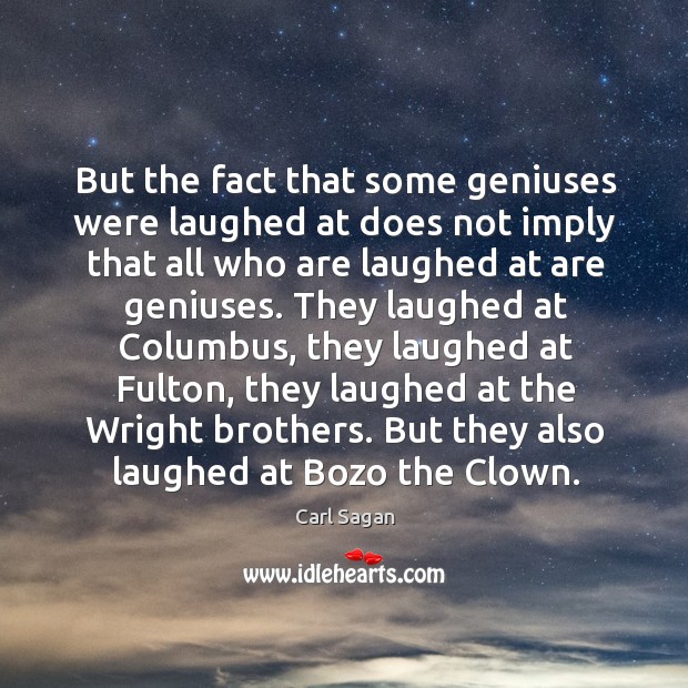 But the fact that some geniuses were laughed at does not imply that all who are laughed at are geniuses. Carl Sagan Picture Quote
