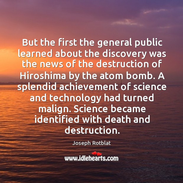 But the first the general public learned about the discovery was the news of the destruction of hiroshima by the atom bomb. Joseph Rotblat Picture Quote