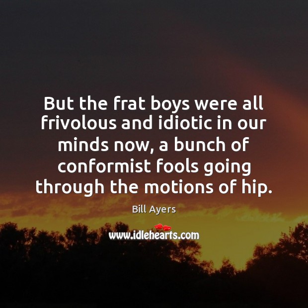 But the frat boys were all frivolous and idiotic in our minds Bill Ayers Picture Quote
