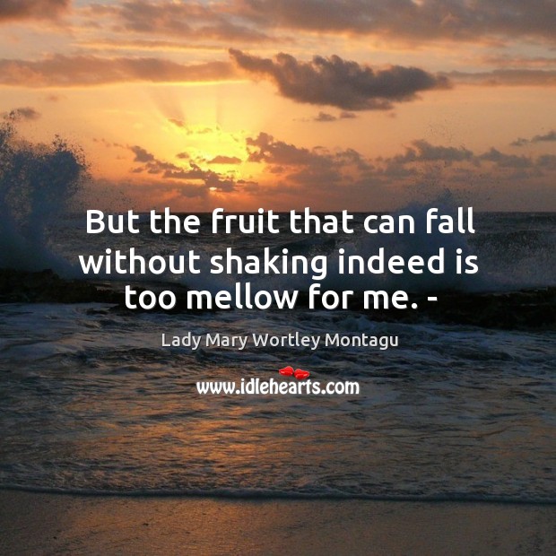 But the fruit that can fall without shaking indeed is too mellow for me. – Lady Mary Wortley Montagu Picture Quote