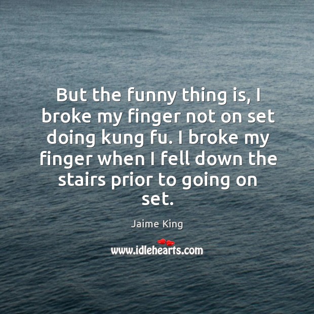But the funny thing is, I broke my finger not on set doing kung fu. Jaime King Picture Quote