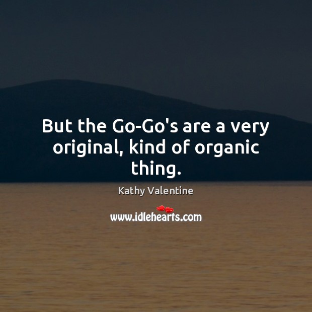 But the Go-Go’s are a very original, kind of organic thing. Kathy Valentine Picture Quote