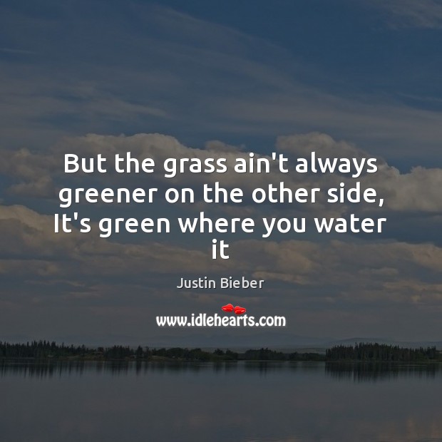 But the grass ain’t always greener on the other side, It’s green where you water it Justin Bieber Picture Quote