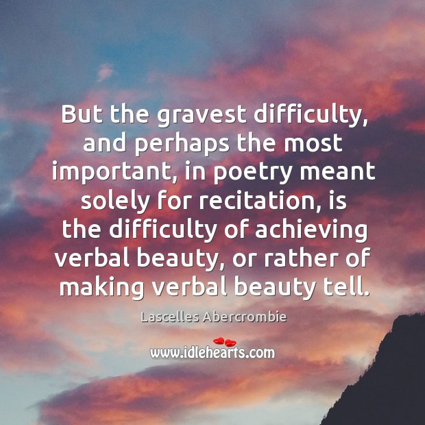 But the gravest difficulty, and perhaps the most important, in poetry meant solely for recitation Lascelles Abercrombie Picture Quote
