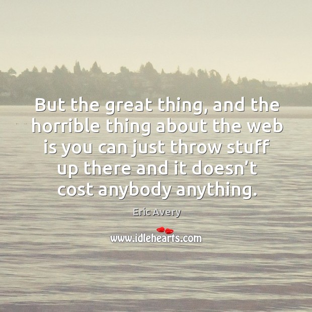 But the great thing, and the horrible thing about the web is you can just throw stuff up Eric Avery Picture Quote
